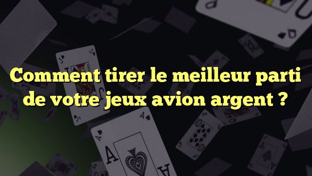 Comment tirer le meilleur parti de votre jeux avion argent ?