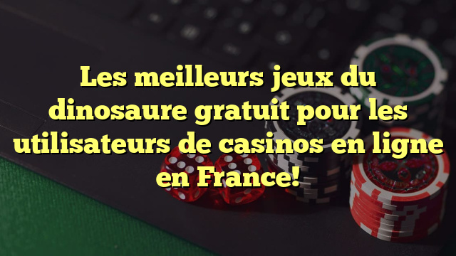 Les meilleurs jeux du dinosaure gratuit pour les utilisateurs de casinos en ligne en France!