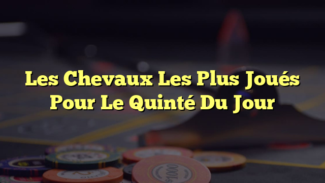 Les Chevaux Les Plus Joués Pour Le Quinté Du Jour