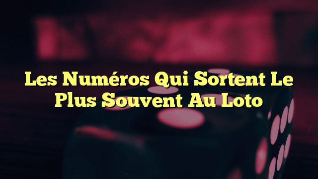 Les Numéros Qui Sortent Le Plus Souvent Au Loto